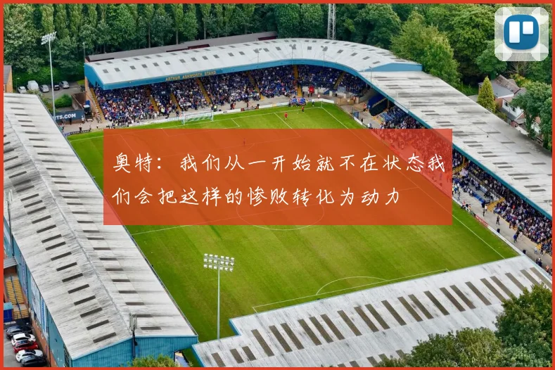 奥特：我们从一开始就不在状态我们会把这样的惨败转化为动力