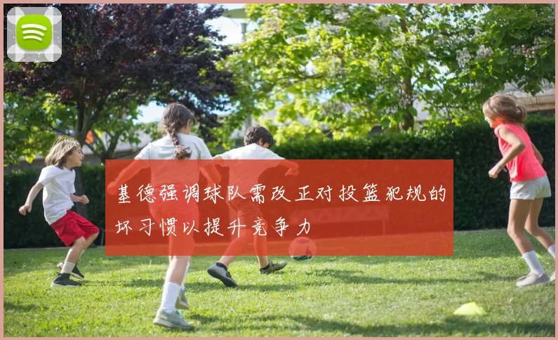 基德强调球队需改正对投篮犯规的坏习惯以提升竞争力