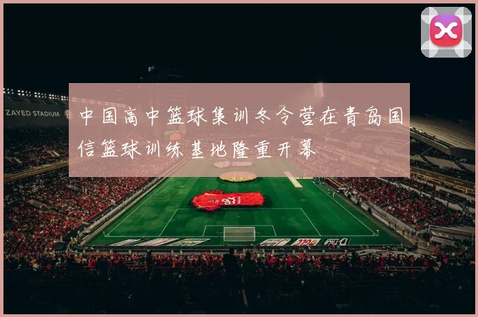 中国高中篮球集训冬令营在青岛国信篮球训练基地隆重开幕