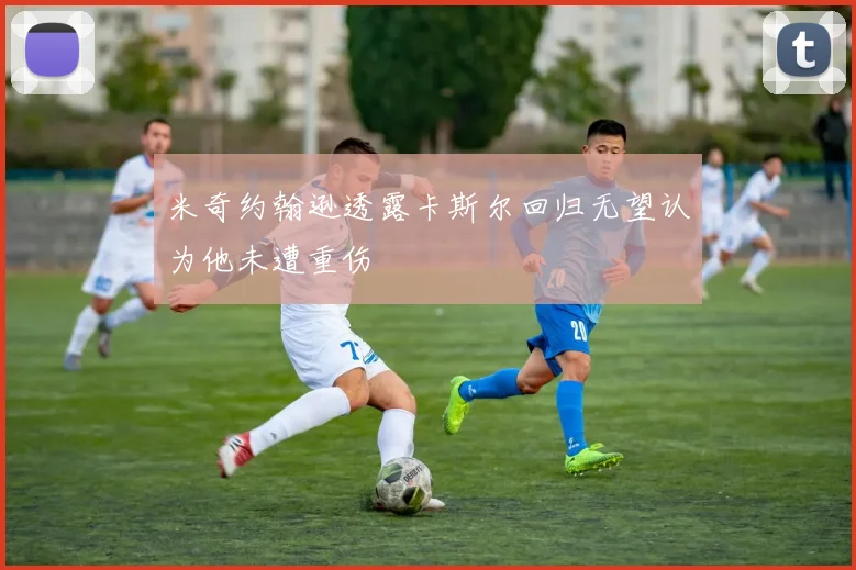 米奇约翰逊透露卡斯尔回归无望认为他未遭重伤