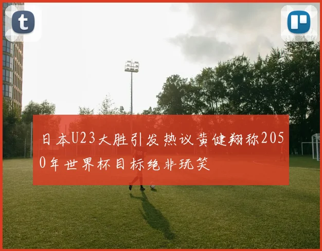 日本U23大胜引发热议黄健翔称2050年世界杯目标绝非玩笑