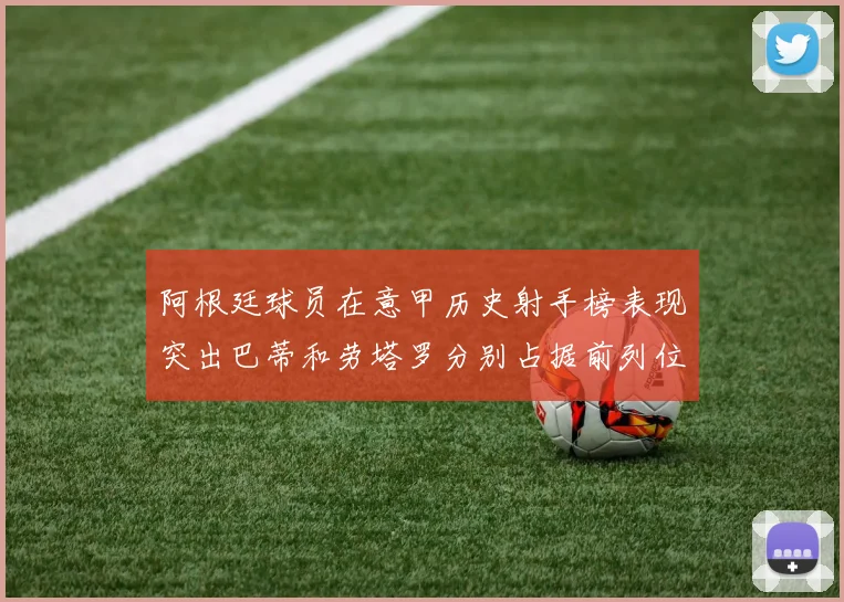 阿根廷球员在意甲历史射手榜表现突出巴蒂和劳塔罗分别占据前列位置