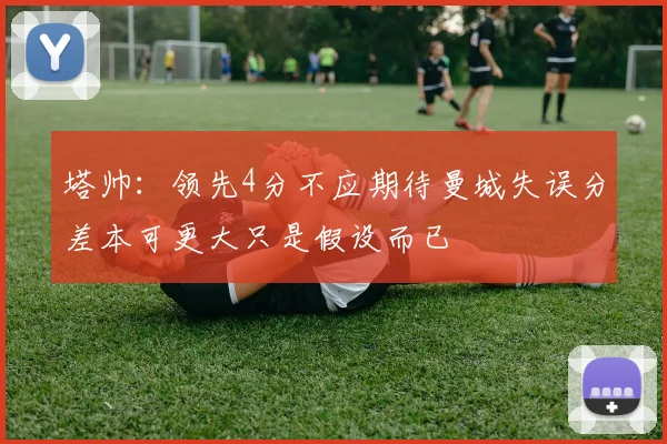塔帅：领先4分不应期待曼城失误分差本可更大只是假设而已