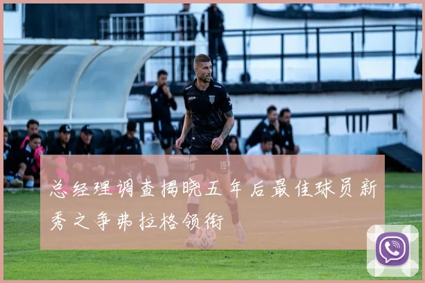 总经理调查揭晓五年后最佳球员新秀之争弗拉格领衔