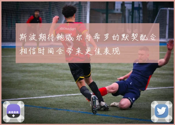斯波期待鲍威尔与希罗的默契配合相信时间会带来更佳表现