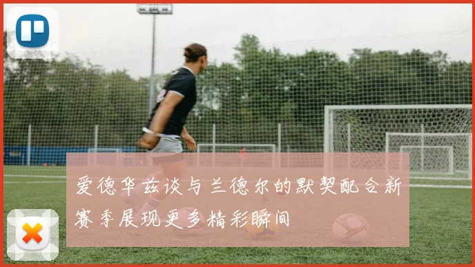爱德华兹谈与兰德尔的默契配合新赛季展现更多精彩瞬间