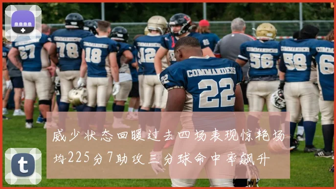 威少状态回暖过去四场表现惊艳场均225分7助攻三分球命中率飙升