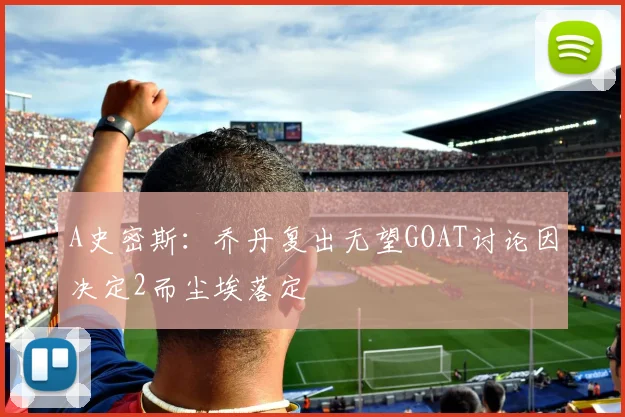 A史密斯：乔丹复出无望GOAT讨论因决定2而尘埃落定