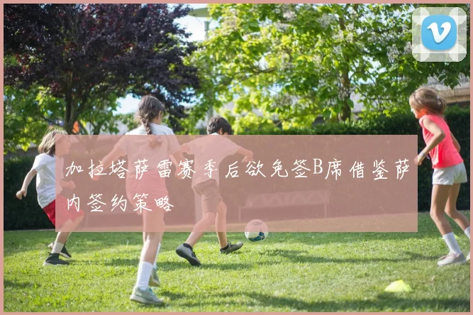 加拉塔萨雷赛季后欲免签B席借鉴萨内签约策略