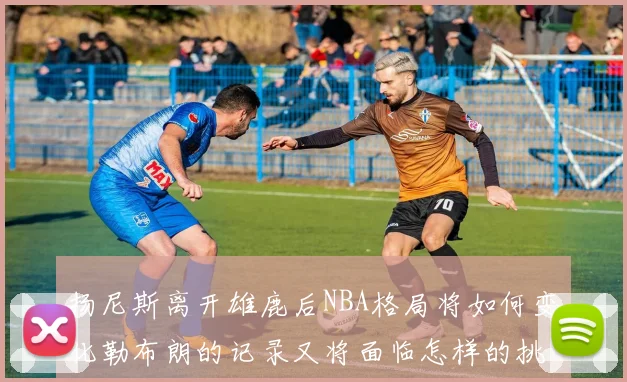 扬尼斯离开雄鹿后NBA格局将如何变化勒布朗的记录又将面临怎样的挑战
