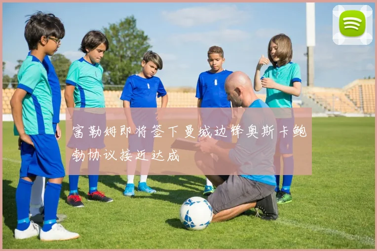 富勒姆即将签下曼城边锋奥斯卡鲍勃协议接近达成
