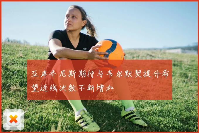 亚库乔尼斯期待与韦尔默契提升希望连线次数不断增加