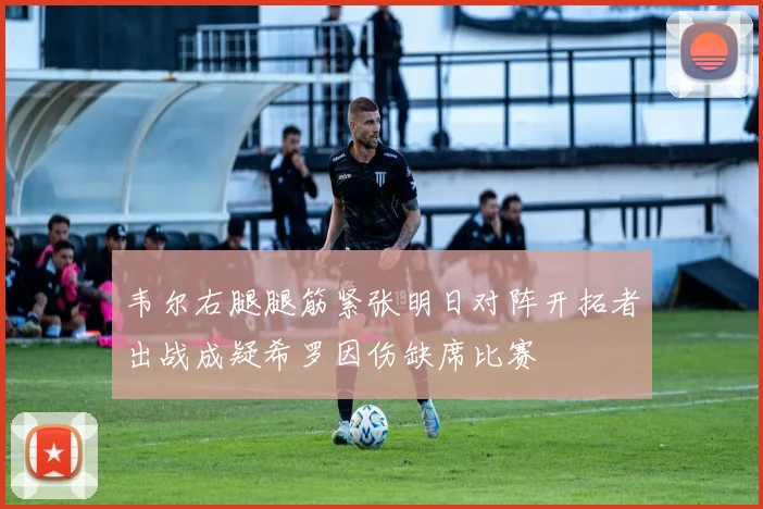 韦尔右腿腿筋紧张明日对阵开拓者出战成疑希罗因伤缺席比赛