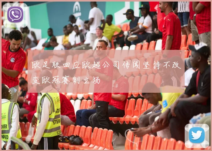 欧足联回应欧超公司传闻坚持不改变欧冠赛制立场